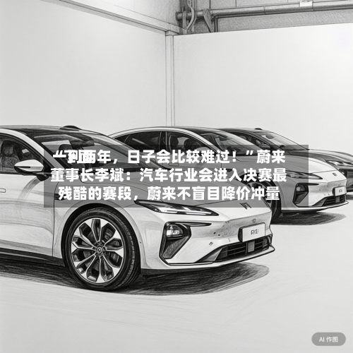 “下面一到两年	，日子会比较难过！”蔚来董事长李斌：汽车行业会进入决赛最残酷的赛段，蔚来不盲目降价冲量-第3张图片