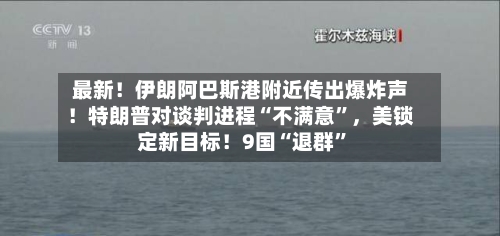 最新！伊朗阿巴斯港附近传出爆炸声！特朗普对谈判进程“不满意”	，美锁定新目标！9国“退群”-第2张图片