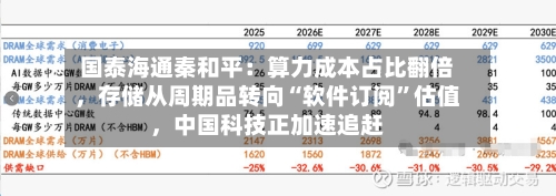 国泰海通秦和平：算力成本占比翻倍	，存储从周期品转向“软件订阅	”估值，中国科技正加速追赶-第3张图片