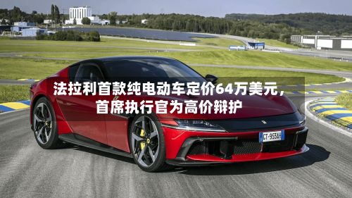 法拉利首款纯电动车定价64万美元，首席执行官为高价辩护-第2张图片