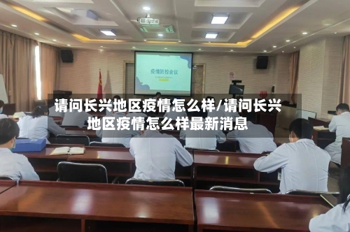 请问长兴地区疫情怎么样/请问长兴地区疫情怎么样最新消息-第2张图片