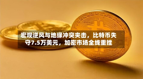 宏观逆风与地缘冲突夹击，比特币失守7.5万美元	，加密市场全线重挫-第3张图片