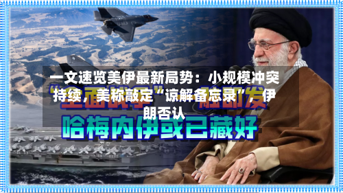 一文速览美伊最新局势：小规模冲突持续，美称敲定“谅解备忘录	”，伊朗否认-第2张图片