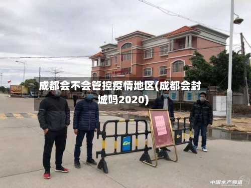 成都会不会管控疫情地区(成都会封城吗2020)