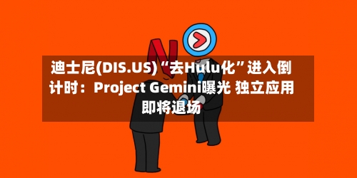 迪士尼(DIS.US)“去Hulu化”进入倒计时：Project Gemini曝光 独立应用即将退场-第3张图片