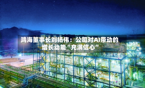 鸿海董事长刘扬伟：公司对AI带动的增长动能“充满信心”