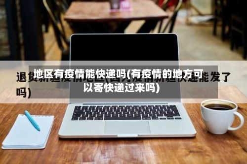 地区有疫情能快递吗(有疫情的地方可以寄快递过来吗)