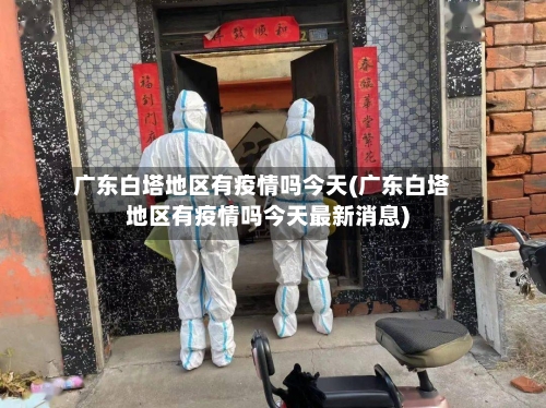 广东白塔地区有疫情吗今天(广东白塔地区有疫情吗今天最新消息)-第2张图片