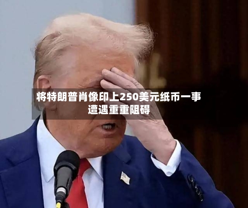 将特朗普肖像印上250美元纸币一事遭遇重重阻碍-第3张图片