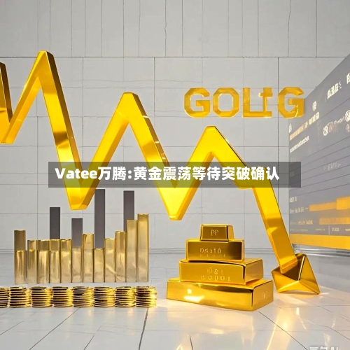 Vatee万腾:黄金震荡等待突破确认