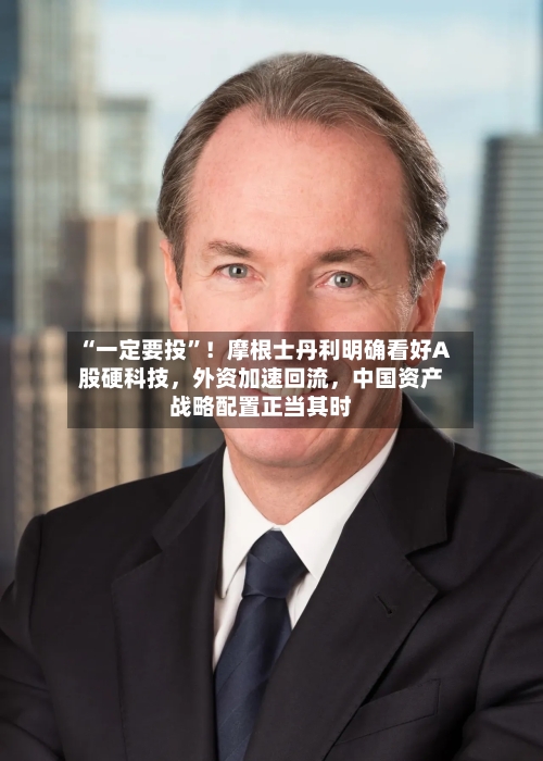 “一定要投”！摩根士丹利明确看好A股硬科技，外资加速回流	，中国资产战略配置正当其时-第2张图片