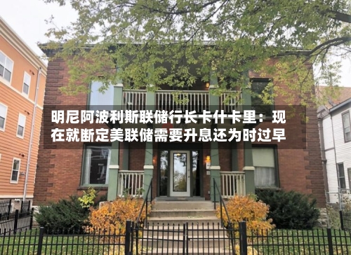 明尼阿波利斯联储行长卡什卡里:现在就断定美联储需要升息还为时过早-第2张图片