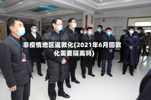非疫情地区返敦化(2021年6月回敦化需要隔离吗)