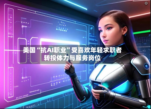 美国“抗AI职业	”受喜欢年轻求职者转投体力与服务岗位-第2张图片