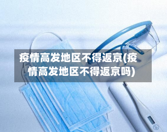 疫情高发地区不得返京(疫情高发地区不得返京吗)