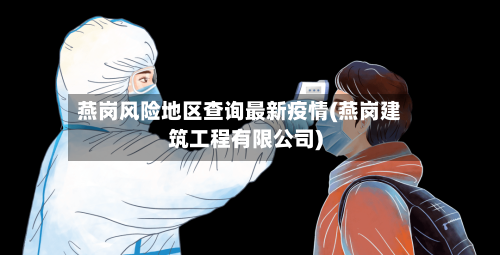 燕岗风险地区查询最新疫情(燕岗建筑工程有限公司)