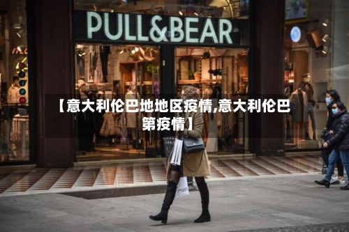 【意大利伦巴地地区疫情,意大利伦巴第疫情】