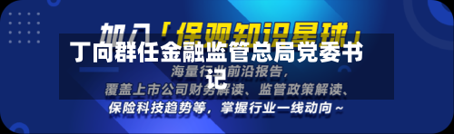 丁向群任金融监管总局党委书记-第3张图片