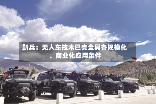 靳兵：无人车技术已完全具备规模化、商业化应用条件-第2张图片