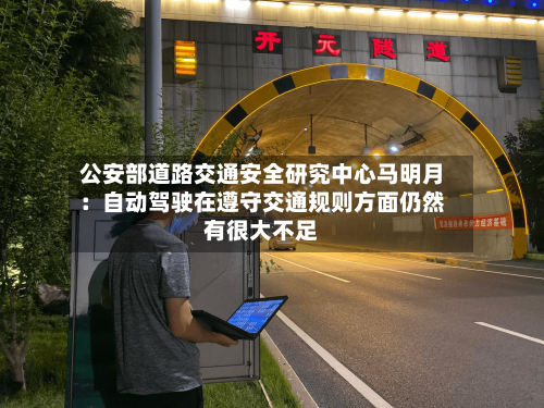公安部道路交通安全研究中心马明月：自动驾驶在遵守交通规则方面仍然有很大不足