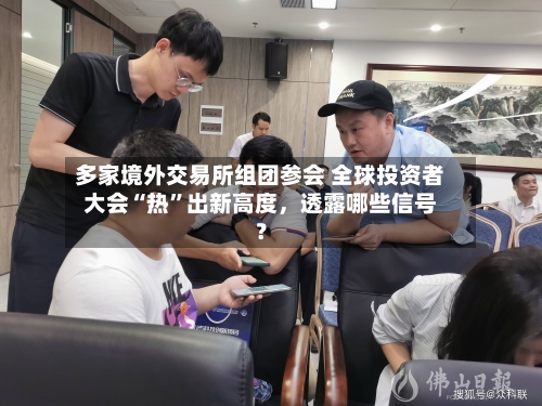 多家境外交易所组团参会 全球投资者大会“热”出新高度，透露哪些信号？-第3张图片