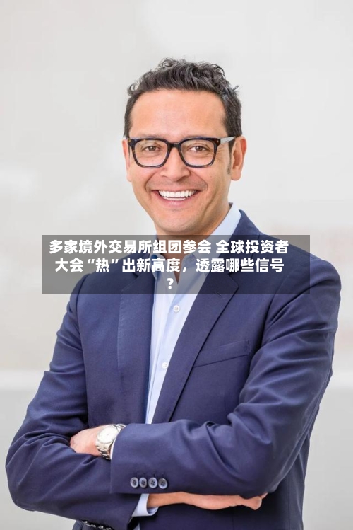 多家境外交易所组团参会 全球投资者大会“热”出新高度，透露哪些信号？