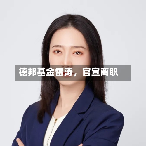 德邦基金雷涛，官宣离职