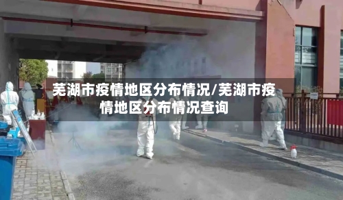 芜湖市疫情地区分布情况/芜湖市疫情地区分布情况查询