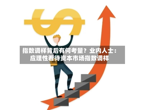 指数调样背后有何考量？业内人士：应理性看待资本市场指数调样-第2张图片