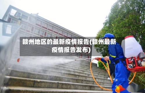 赣州地区的最新疫情报告(赣州最新疫情报告发布)-第2张图片