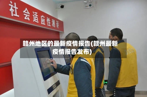 赣州地区的最新疫情报告(赣州最新疫情报告发布)