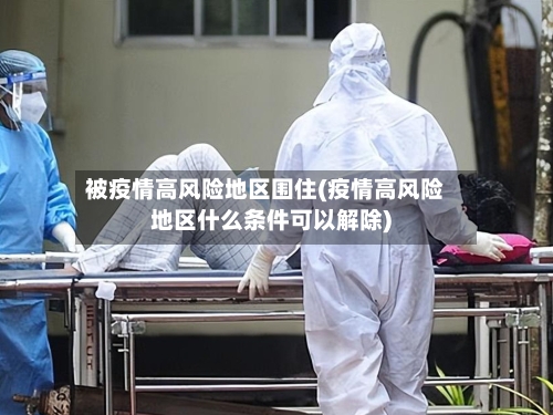 被疫情高风险地区围住(疫情高风险地区什么条件可以解除)-第3张图片