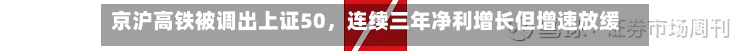 京沪高铁被调出上证50，连续三年净利增长但增速放缓，票价调整公告带动股价波动-第3张图片