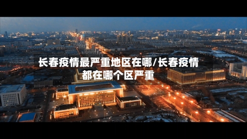 长春疫情最严重地区在哪/长春疫情都在哪个区严重