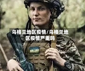 乌格兰地区疫情/乌格兰地区疫情严重吗