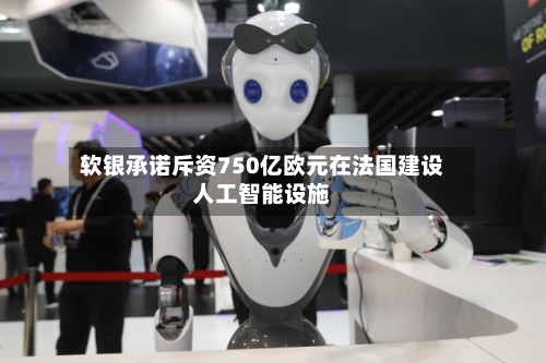 软银承诺斥资750亿欧元在法国建设人工智能设施-第3张图片