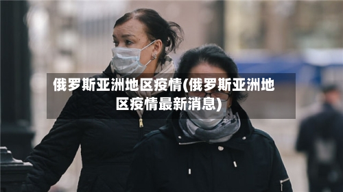 俄罗斯亚洲地区疫情(俄罗斯亚洲地区疫情最新消息)-第2张图片