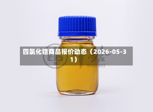 四氯化锆商品报价动态(2026-05-31)-第3张图片
