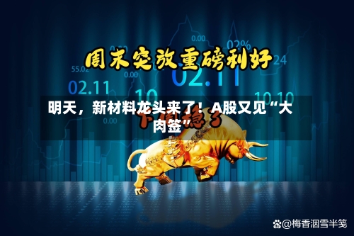 明天，新材料龙头来了！A股又见“大肉签”-第3张图片