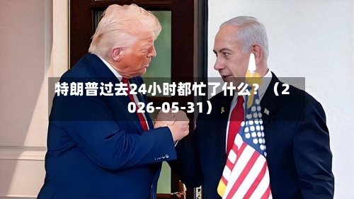特朗普过去24小时都忙了什么？（2026-05-31）-第3张图片