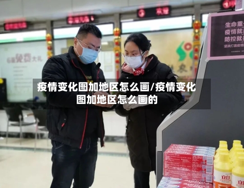 疫情变化图加地区怎么画/疫情变化图加地区怎么画的