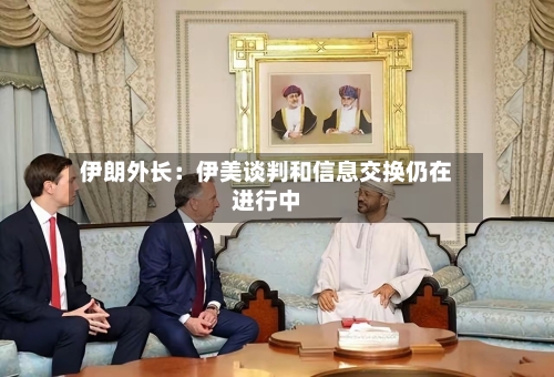 伊朗外长：伊美谈判和信息交换仍在进行中