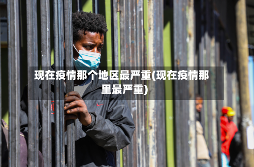 现在疫情那个地区最严重(现在疫情那里最严重)-第2张图片