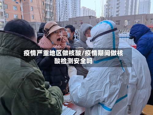 疫情严重地区做核酸/疫情期间做核酸检测安全吗-第2张图片
