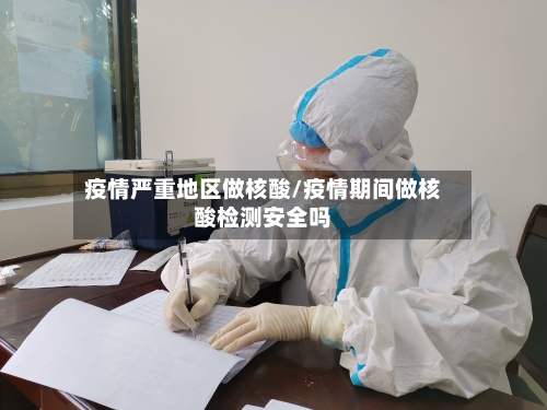 疫情严重地区做核酸/疫情期间做核酸检测安全吗