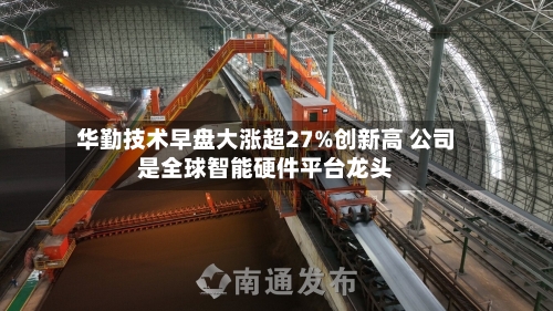 华勤技术早盘大涨超27%创新高 公司是全球智能硬件平台龙头