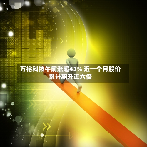 万裕科技午前涨超43% 近一个月股价累计飙升近六倍-第3张图片