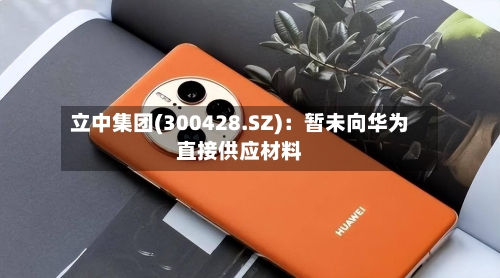 立中集团(300428.SZ)：暂未向华为直接供应材料