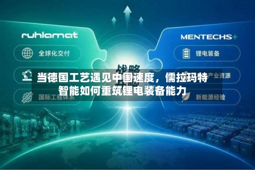 当德国工艺遇见中国速度	，儒拉玛特智能如何重筑锂电装备能力-第2张图片