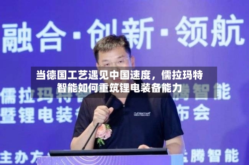 当德国工艺遇见中国速度，儒拉玛特智能如何重筑锂电装备能力-第3张图片